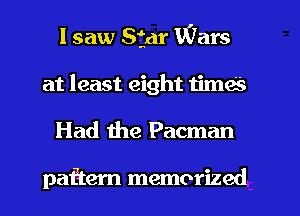 I saw Star Wars
at least eight time's

Had the Pacman

paftem memorized