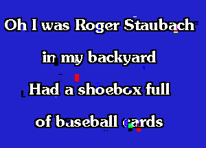 Oh I was Roger S-taubzgch
in my backyard
Had a shoebox full
of baseball cards