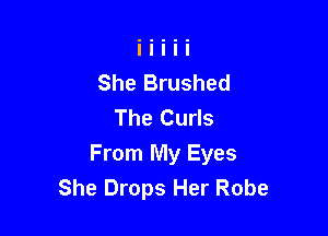 She Brushed
The Curls

From My Eyes
She Drops Her Robe