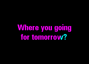 Where you going

for tomorrow?