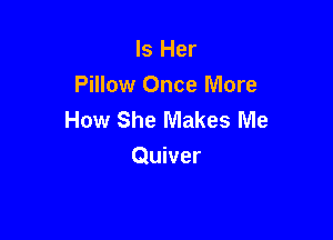 Is Her
Pillow Once More
How She Makes Me

Quiver