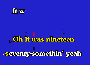 Oh it was nineteen

. seventy-somethin' yeah