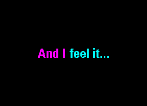 And I feel it...
