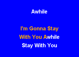 Awhile

I'm Gonna Stay
With You Awhile
Stay With You