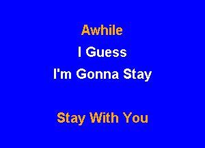 Awhile
I Guess

I'm Gonna Stay

Stay With You