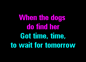 When the dogs
do find her

Got time, time,
to wait for tomorrow