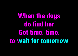 When the dogs
do find her

Got time, time,
to wait for tomorrow
