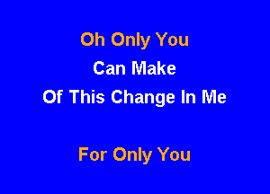 Oh Only You
Can Make
Of This Change In Me

For Only You