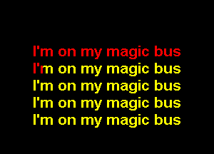 I'm on my magic bus
I'm on my magic bus
I'm on my magic bus
I'm on my magic bus
I'm on my magic bus