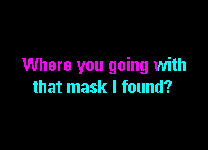 Where you going with

that mask I found?