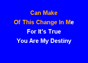 Can Make
Of This Change In Me

For It's True
You Are My Destiny