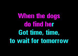 When the dogs
do find her

Got time, time,
to wait for tomorrow