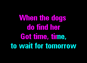 When the dogs
do find her

Got time, time,
to wait for tomorrow