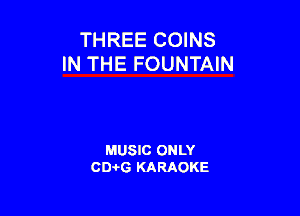 THREE COINS
IN THE FOUNTAIN

MUSIC ONLY
CEHG KARAOKE