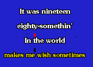 It was nineteen
eighty-somethin'
In the world

makes me wish sometimes