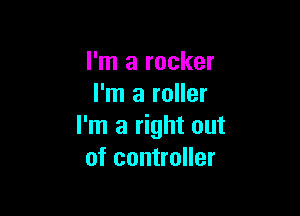 I'm a rocker
I'm a roller

I'm a right out
of controller