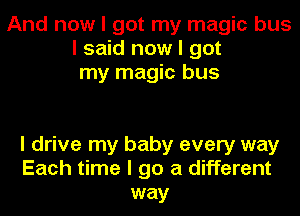 And now I got my magic bus
I said now I got
my magic bus

I drive my baby every way
Each time I go a different
way
