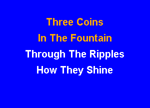 Three Coins
In The Fountain

Through The Ripples
How They Shine
