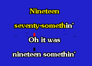 Nineteen
seventy-somethin'
Oh it was

nineteen somethin'