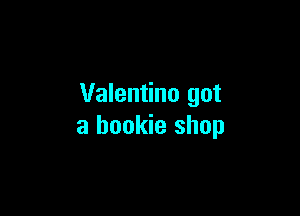 Valentino got

a bookie shop