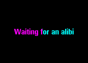 Waiting for an alibi
