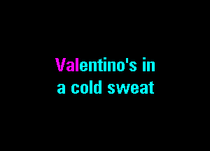 Valentino's in

a cold sweat