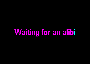 Waiting for an alibi