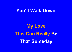 You'll Walk Down

My Love
This Can Really Be
That Someday