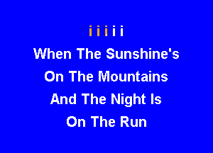 When The Sunshine's

On The Mountains
And The Night Is
On The Run