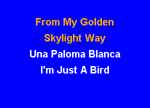From My Golden
Skylight Way

Una Paloma Blanca
I'm Just A Bird