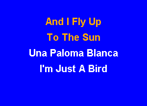 And I Fly Up
To The Sun

Una Paloma Blanca
I'm Just A Bird
