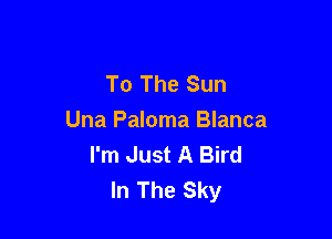 To The Sun

Una Paloma Blanca
I'm Just A Bird
In The Sky