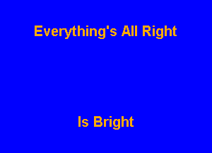 Everything's All Right

ls Bright