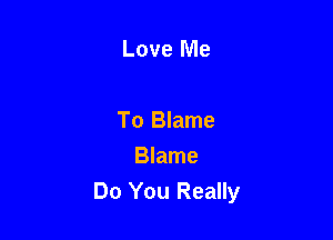 Love Me

To Blame

Blame
Do You Really