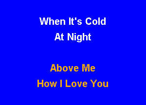 When It's Cold
At Night

Above Me
How I Love You