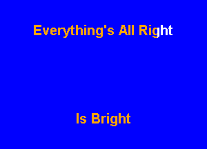 Everything's All Right

ls Bright