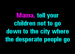 Mama, tell your
children not to go

down to the city where
the desperate people go