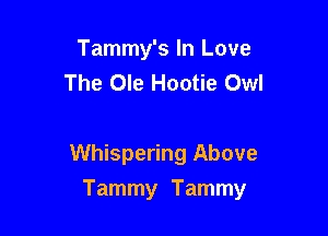 Tammy's In Love
The Ole Hootie Owl

Whispering Above

Tammy Tammy