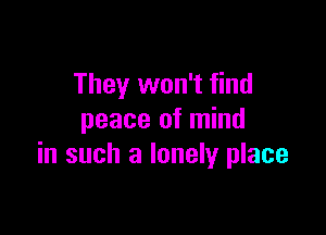 They won't find

peace of mind
in such a lonely place