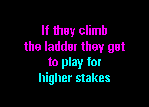 If they climb
the ladder they get

to play for
higher stakes
