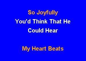 So Joyfully
You'd Think That He
Could Hear

My Heart Beats