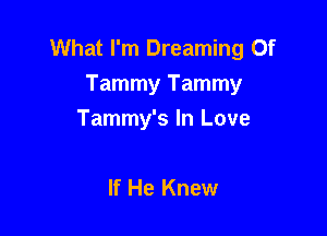 What I'm Dreaming 0f
Tammy Tammy

Tammy's In Love

If He Knew