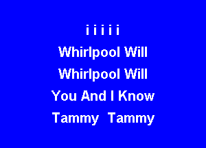 Whirlpool Will
Whirlpool Will
You And I Know

Tammy Tammy
