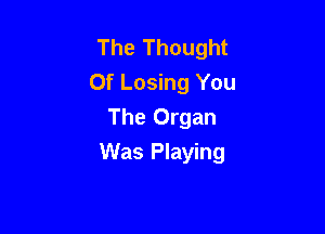 The Thought
Of Losing You
The Organ

Was Playing