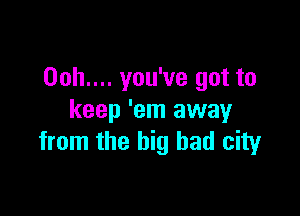 Ooh.... you've got to

keep 'em away
from the big bad city