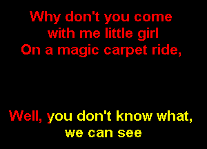 Why don't you come
with me little girl
On a magic carpet ride,

Well, you don't know what,
we can see