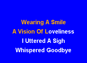 Wearing A Smile

A Vision Of Loveliness
l Uttered A Sigh
Whispered Goodbye