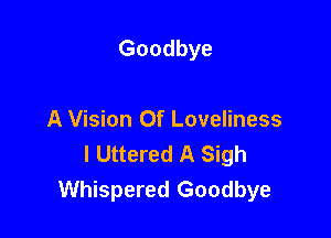 Goodbye

A Vision Of Loveliness
l Uttered A Sigh
Whispered Goodbye