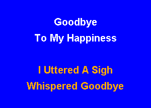 Goodbye
To My Happiness

l Uttered A Sigh
Whispered Goodbye