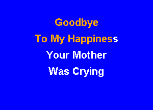 Goodbye
To My Happiness
Your Mother

Was Crying